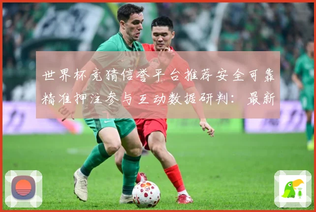 世界杯竞猜信誉平台推荐安全可靠精准押注参与互动数据研判：最新赛事动态与深度分析
