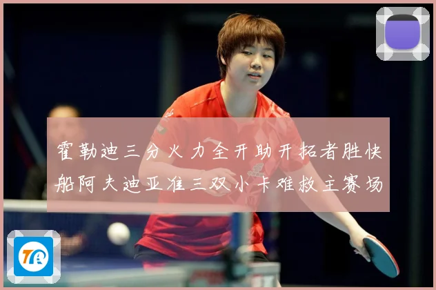 霍勒迪三分火力全开助开拓者胜快船阿夫迪亚准三双小卡难救主赛场复盘：最新赛事动态与深度分析