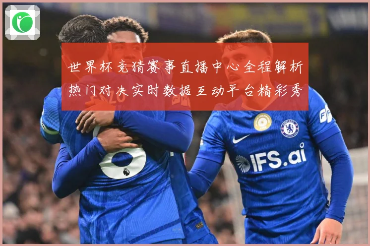 世界杯竞猜赛事直播中心全程解析热门对决实时数据互动平台精彩秀数据研判：最新赛事动态与深度分析