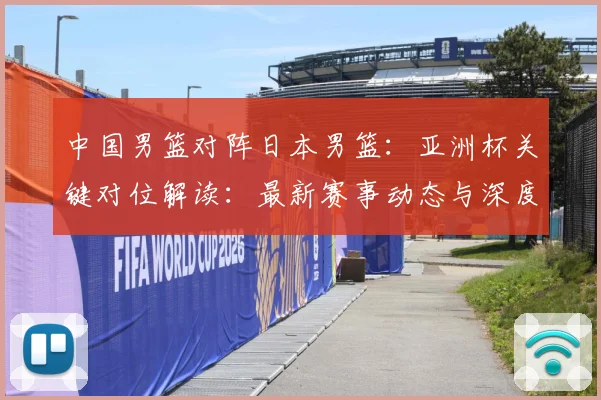 中国男篮对阵日本男篮：亚洲杯关键对位解读：最新赛事动态与深度分析