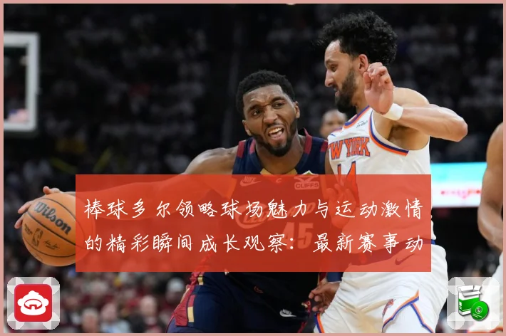 棒球多尔领略球场魅力与运动激情的精彩瞬间成长观察：最新赛事动态与深度分析