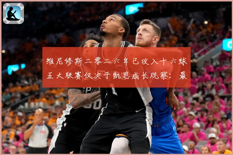 维尼修斯二零二六年已攻入十六球五大联赛仅次于凯恩成长观察：最新赛事动态与深度分析