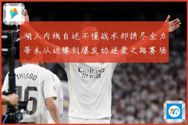 湖人内线自述不懂战术却拼尽全力蒂米从边缘到爆发的逆袭之路赛场复盘：最新赛事动态与深度分析