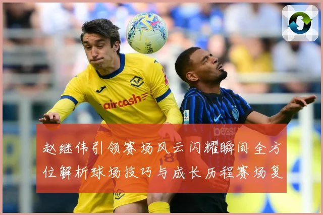 赵继伟引领赛场风云闪耀瞬间全方位解析球场技巧与成长历程赛场复盘：最新赛事动态与深度分析