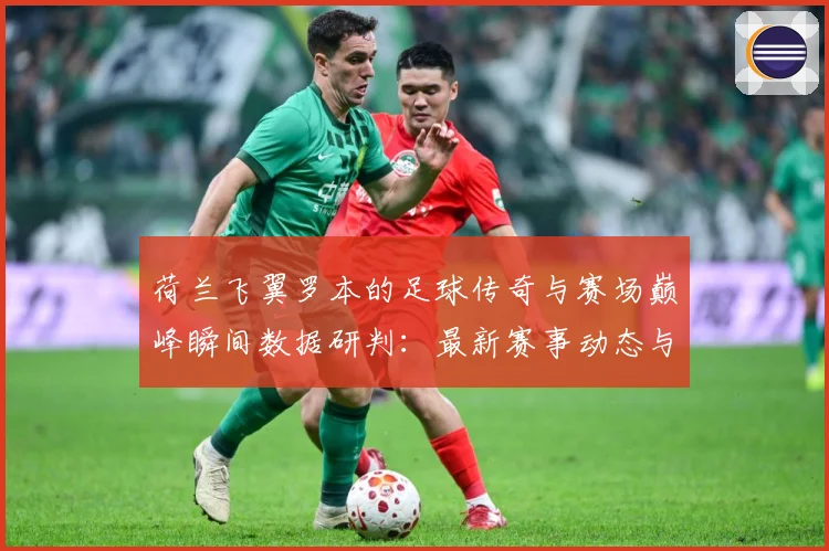 荷兰飞翼罗本的足球传奇与赛场巅峰瞬间数据研判：最新赛事动态与深度分析