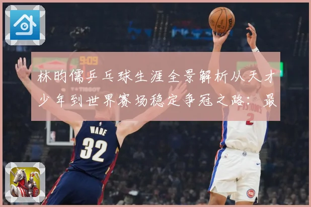 林昀儒乒乓球生涯全景解析从天才少年到世界赛场稳定争冠之路：最新赛事动态与深度分析
