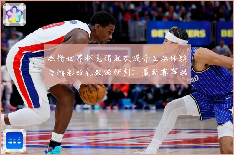 燃情世界杯竞猜狂欢提升互动体验与精彩好礼数据研判：最新赛事动态与深度分析