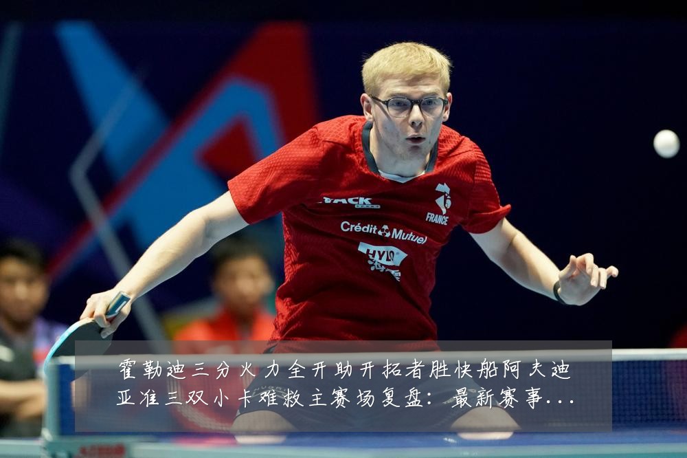 霍勒迪三分火力全开助开拓者胜快船阿夫迪亚准三双小卡难救主赛场复盘：最新赛事动态与深度分析
