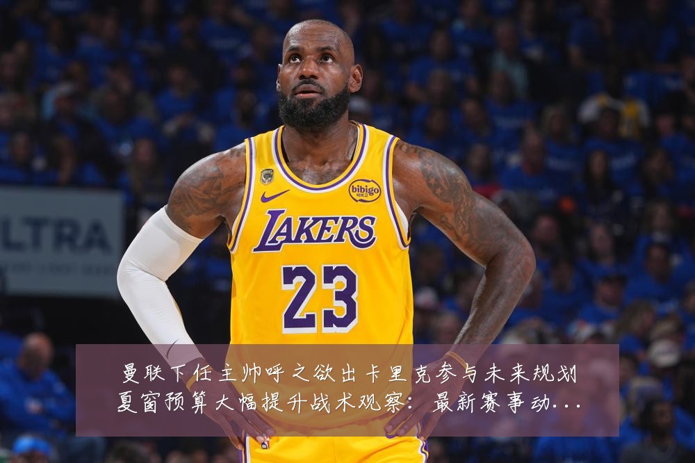 曼联下任主帅呼之欲出卡里克参与未来规划夏窗预算大幅提升战术观察：最新赛事动态与深度分析
