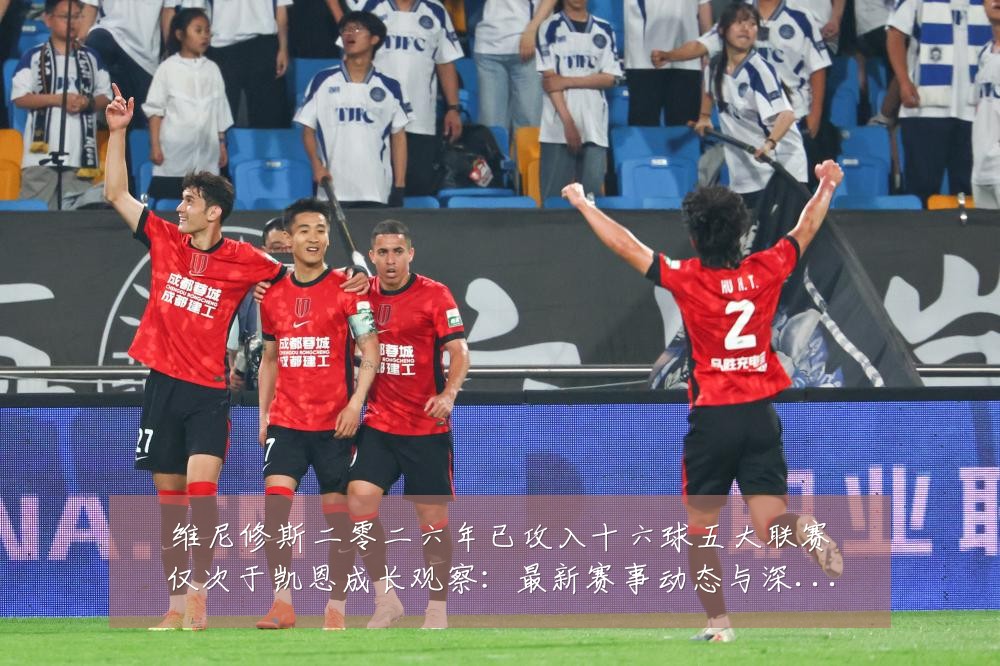 维尼修斯二零二六年已攻入十六球五大联赛仅次于凯恩成长观察：最新赛事动态与深度分析