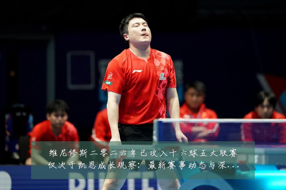 维尼修斯二零二六年已攻入十六球五大联赛仅次于凯恩成长观察：最新赛事动态与深度分析
