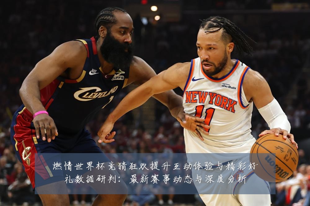 燃情世界杯竞猜狂欢提升互动体验与精彩好礼数据研判：最新赛事动态与深度分析