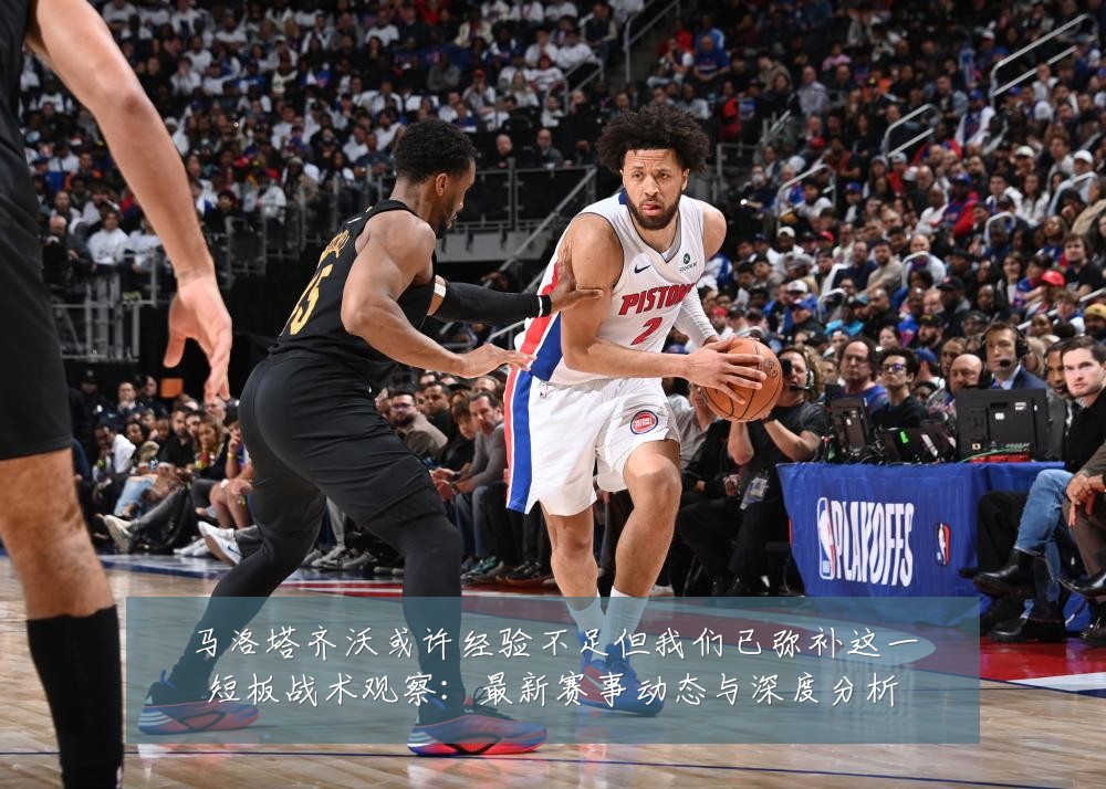 马洛塔齐沃或许经验不足但我们已弥补这一短板战术观察：最新赛事动态与深度分析