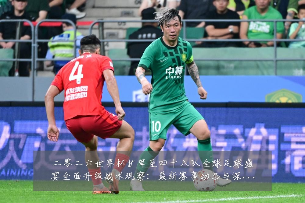 二零二六世界杯扩军至四十八队全球足球盛宴全面升级战术观察：最新赛事动态与深度分析