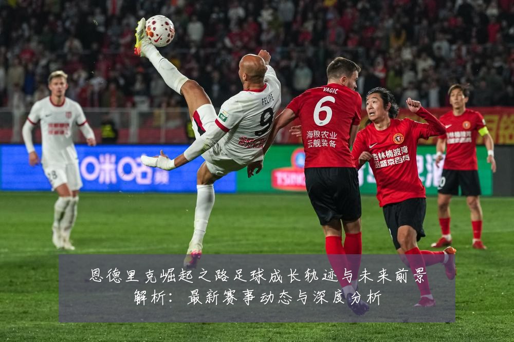 恩德里克崛起之路足球成长轨迹与未来前景解析：最新赛事动态与深度分析