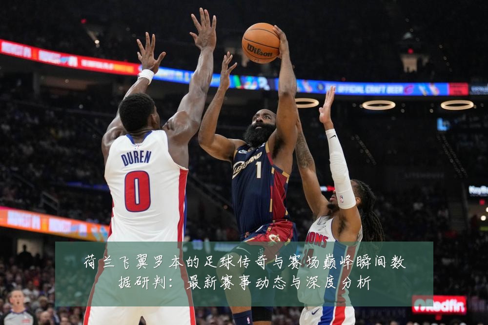 荷兰飞翼罗本的足球传奇与赛场巅峰瞬间数据研判：最新赛事动态与深度分析
