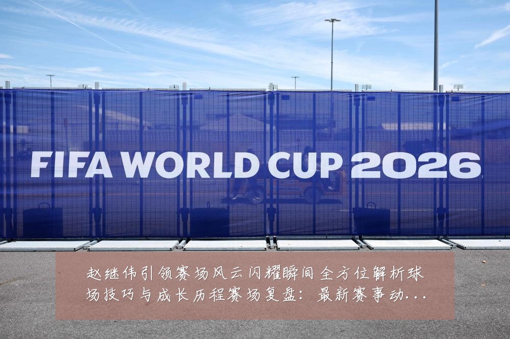 赵继伟引领赛场风云闪耀瞬间全方位解析球场技巧与成长历程赛场复盘：最新赛事动态与深度分析