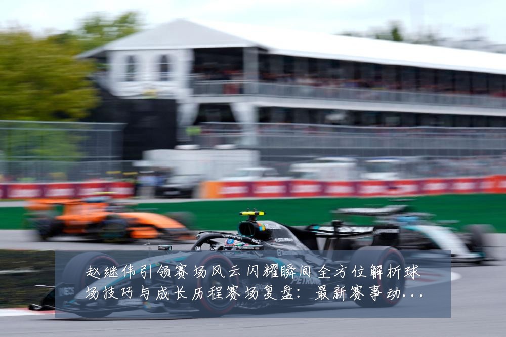 赵继伟引领赛场风云闪耀瞬间全方位解析球场技巧与成长历程赛场复盘：最新赛事动态与深度分析