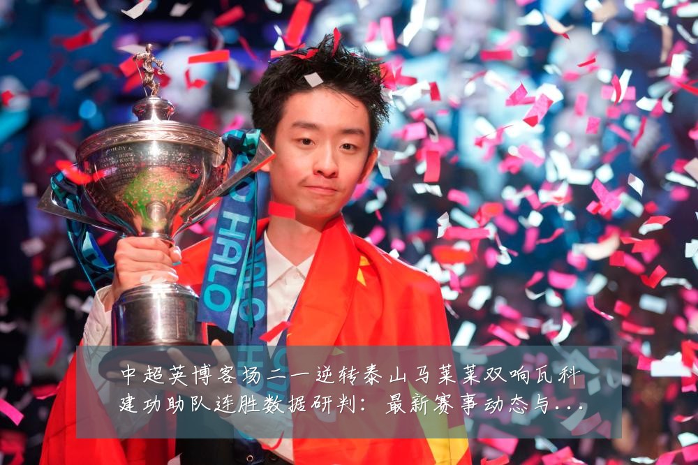 中超英博客场二一逆转泰山马莱莱双响瓦科建功助队连胜数据研判：最新赛事动态与深度分析
