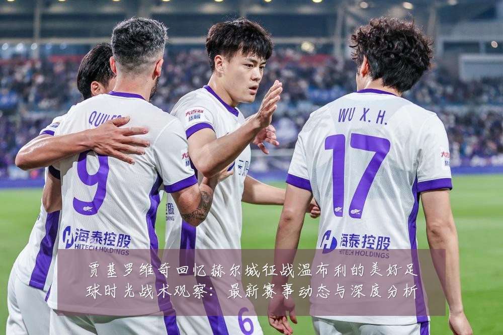 贾基罗维奇回忆赫尔城征战温布利的美好足球时光战术观察：最新赛事动态与深度分析